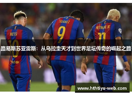 路易斯苏亚雷斯：从乌拉圭天才到世界足坛传奇的崛起之路