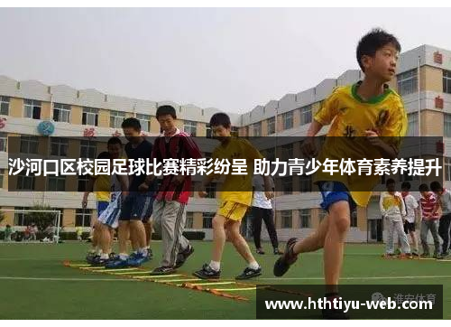 沙河口区校园足球比赛精彩纷呈 助力青少年体育素养提升