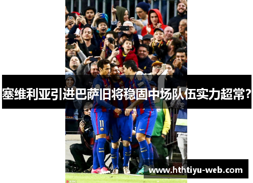 塞维利亚引进巴萨旧将稳固中场队伍实力超常？