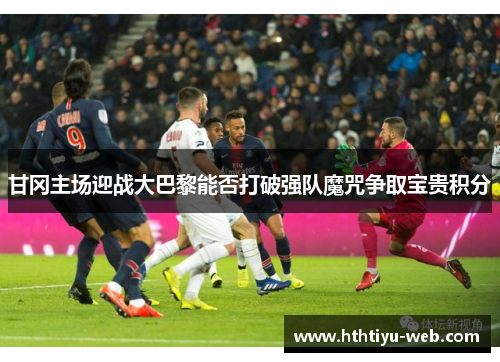 甘冈主场迎战大巴黎能否打破强队魔咒争取宝贵积分