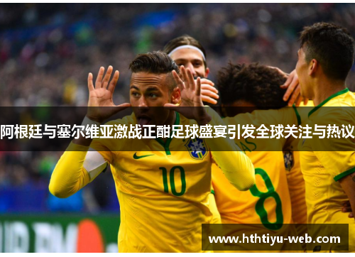 阿根廷与塞尔维亚激战正酣足球盛宴引发全球关注与热议